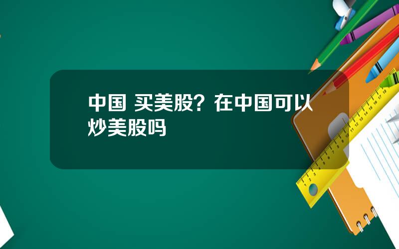 中国 买美股？在中国可以炒美股吗